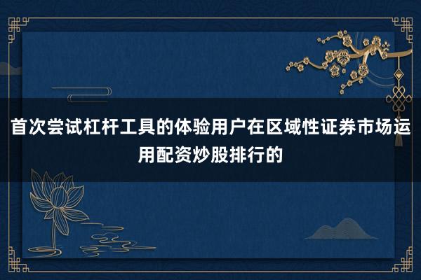 首次尝试杠杆工具的体验用户在区域性证券市场运用配资炒股排行的