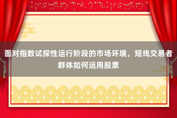 面对指数试探性运行阶段的市场环境，短线交易者群体如何运用股票