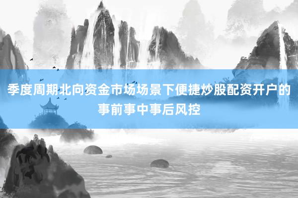 季度周期北向资金市场场景下便捷炒股配资开户的事前事中事后风控