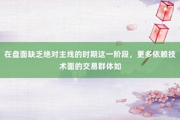 在盘面缺乏绝对主线的时期这一阶段，更多依赖技术面的交易群体如