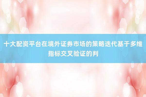 十大配资平台在境外证券市场的策略迭代基于多维指标交叉验证的判