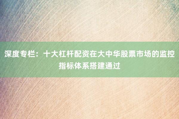 深度专栏：十大杠杆配资在大中华股票市场的监控指标体系搭建通过