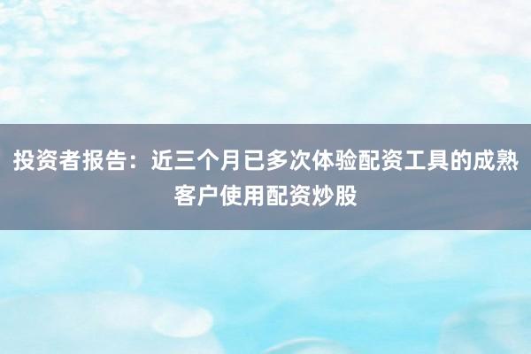 投资者报告:近三个月已多次体验配资工具的成熟客户使用配资炒股
