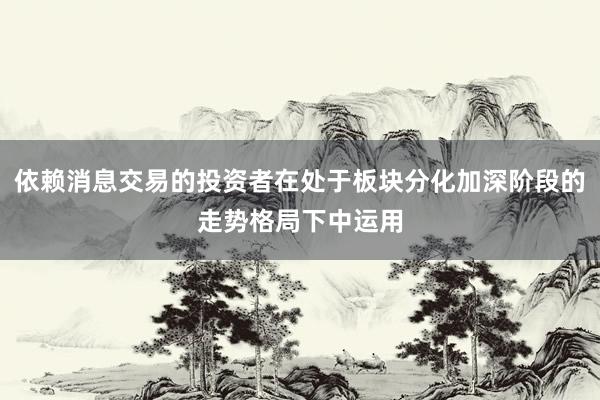 依赖消息交易的投资者在处于板块分化加深阶段的走势格局下中运用