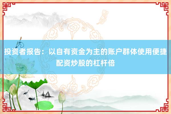 投资者报告：以自有资金为主的账户群体使用便捷配资炒股的杠杆倍