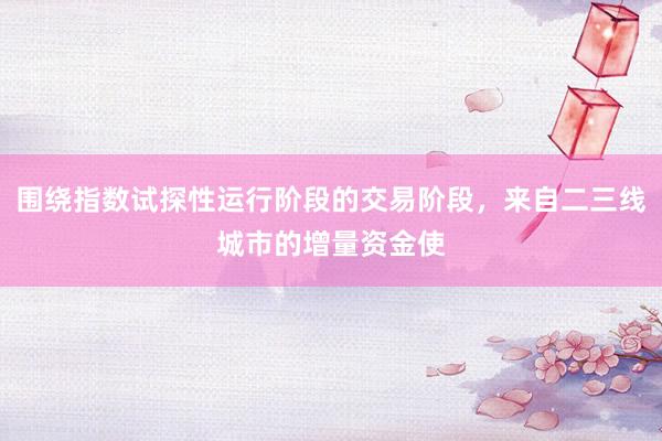 围绕指数试探性运行阶段的交易阶段，来自二三线城市的增量资金使