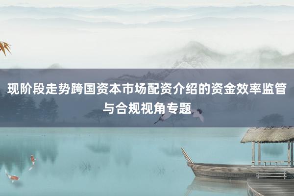 现阶段走势跨国资本市场配资介绍的资金效率监管与合规视角专题