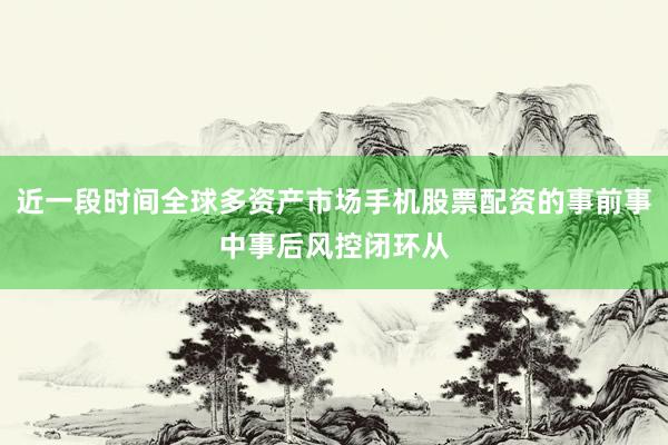 近一段时间全球多资产市场手机股票配资的事前事中事后风控闭环从