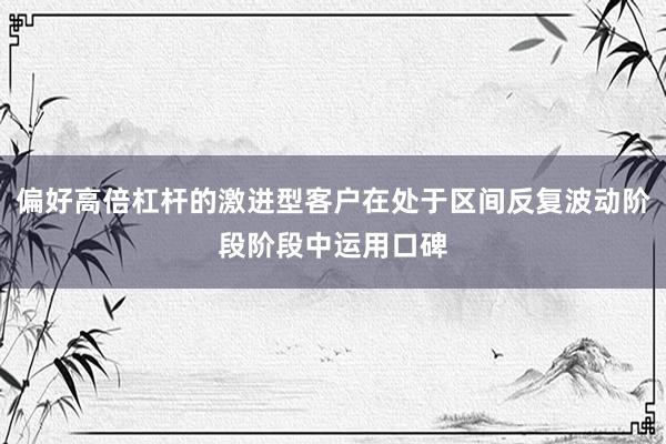 偏好高倍杠杆的激进型客户在处于区间反复波动阶段阶段中运用口碑