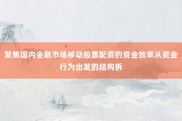 聚焦国内金融市场移动股票配资的资金效率从资金行为出发的结构拆
