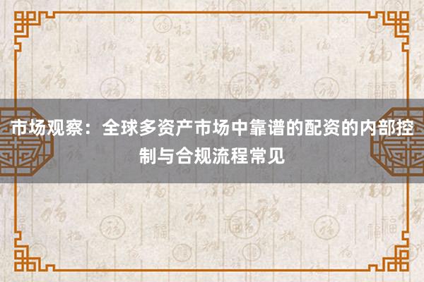 市场观察：全球多资产市场中靠谱的配资的内部控制与合规流程常见