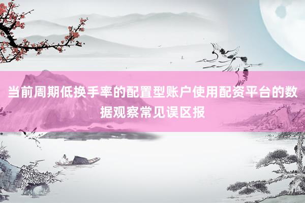 当前周期低换手率的配置型账户使用配资平台的数据观察常见误区报