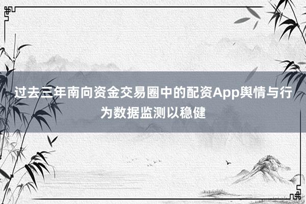 过去三年南向资金交易圈中的配资App舆情与行为数据监测以稳健