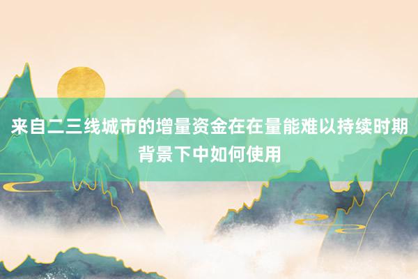 来自二三线城市的增量资金在在量能难以持续时期背景下中如何使用