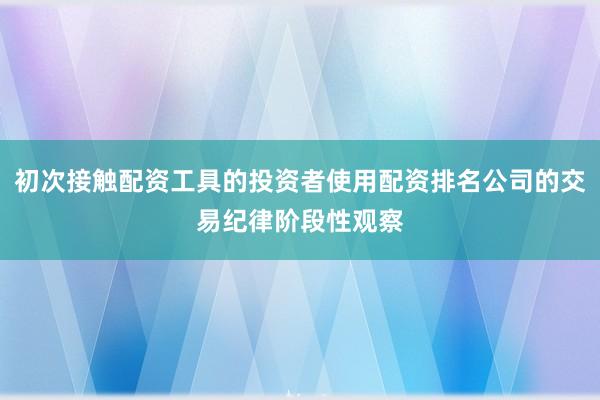 初次接触配资工具的投资者使用配资排名公司的交易纪律阶段性观察