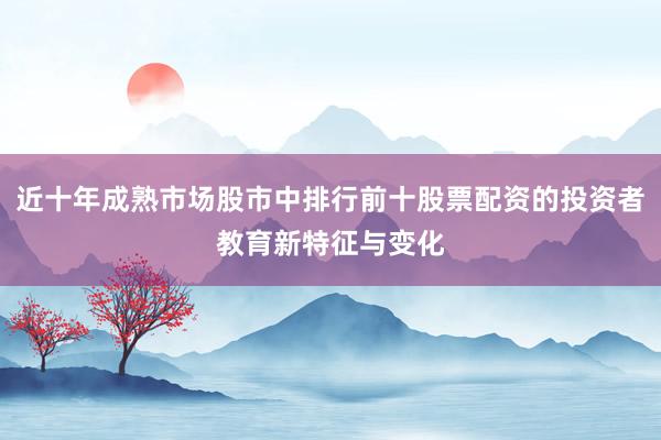 近十年成熟市场股市中排行前十股票配资的投资者教育新特征与变化