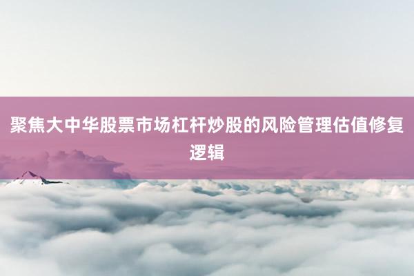 聚焦大中华股票市场杠杆炒股的风险管理估值修复逻辑