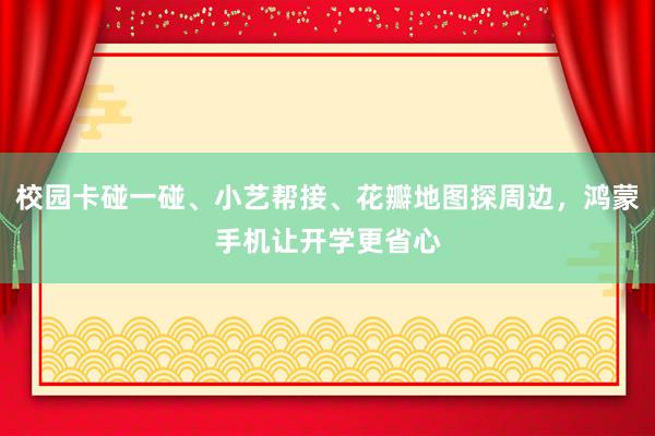 校园卡碰一碰、小艺帮接、花瓣地图探周边，鸿蒙手机让开学更省心