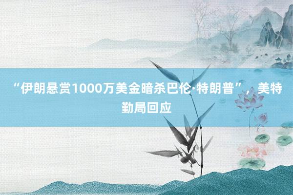 “伊朗悬赏1000万美金暗杀巴伦·特朗普”，美特勤局回应