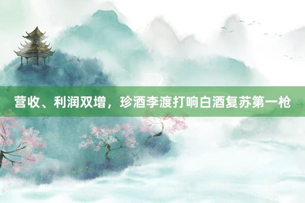 营收、利润双增，珍酒李渡打响白酒复苏第一枪
