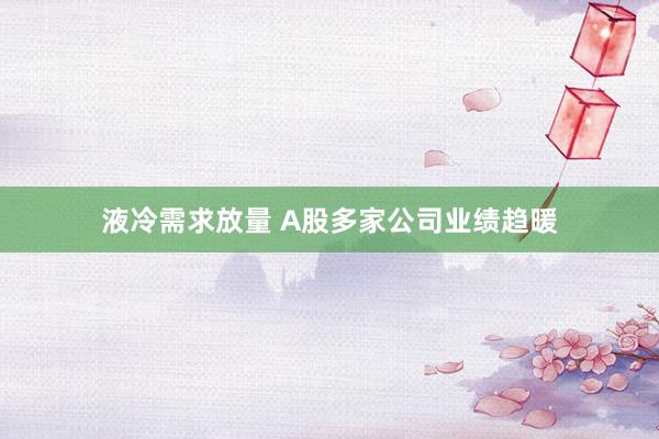 液冷需求放量 A股多家公司业绩趋暖