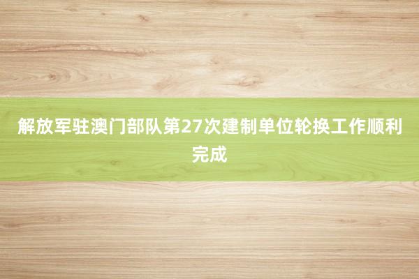 解放军驻澳门部队第27次建制单位轮换工作顺利完成