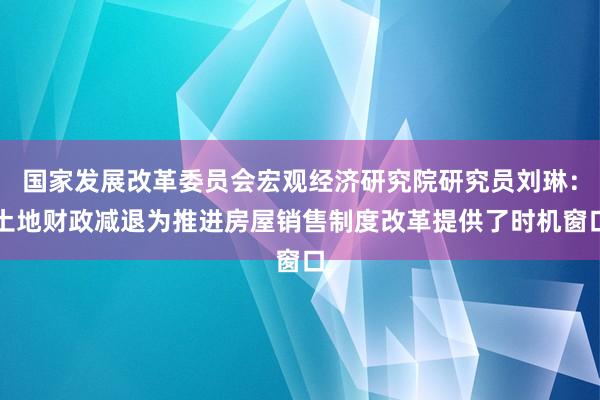 国家发展改革委员会宏观经济研究院研究员刘琳：土地财政减退为推进房屋销售制度改革提供了时机窗口