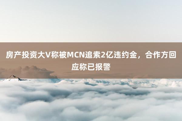 房产投资大V称被MCN追索2亿违约金,合作方回应称已报警