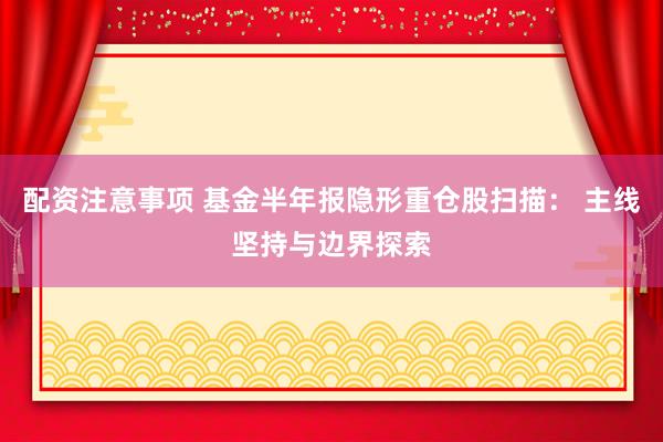 配资注意事项 基金半年报隐形重仓股扫描： 主线坚持与边界探索