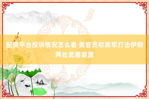 配资平台投诉情况怎么看 美官员称美军打击伊朗两处武器装置