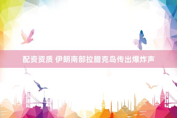 配资资质 伊朗南部拉腊克岛传出爆炸声