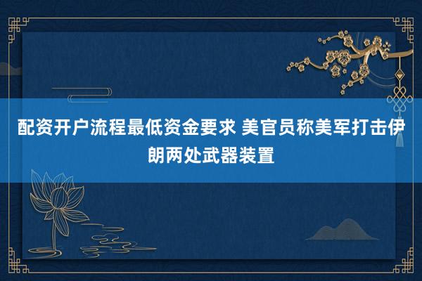 配资开户流程最低资金要求 美官员称美军打击伊朗两处武器装置