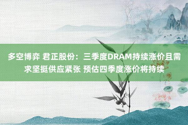多空博弈 君正股份：三季度DRAM持续涨价且需求坚挺供应紧张 预估四季度涨价将持续