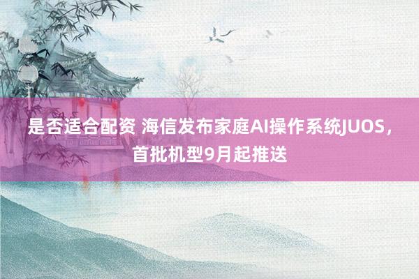 是否适合配资 海信发布家庭AI操作系统JUOS，首批机型9月起推送