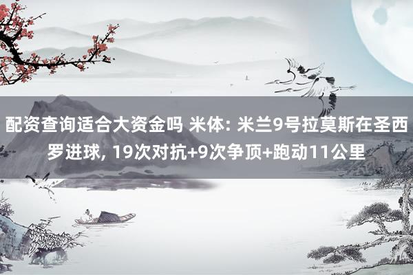 配资查询适合大资金吗 米体: 米兰9号拉莫斯在圣西罗进球, 19次对抗+9次争顶+跑动11公里