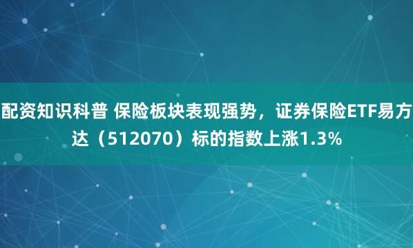 配资知识科普 保险板块表现强势，证券保险ETF易方达（512070）标的指数上涨1.3%