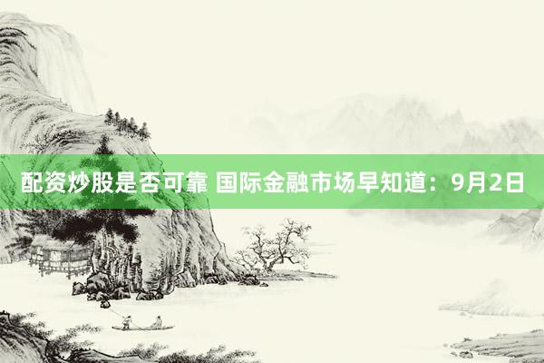 配资炒股是否可靠 国际金融市场早知道：9月2日