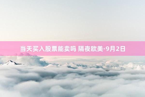 当天买入股票能卖吗 隔夜欧美·9月2日