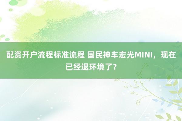 配资开户流程标准流程 国民神车宏光MINI，现在已经退环境了？