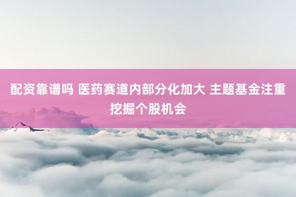 配资靠谱吗 医药赛道内部分化加大 主题基金注重挖掘个股机会