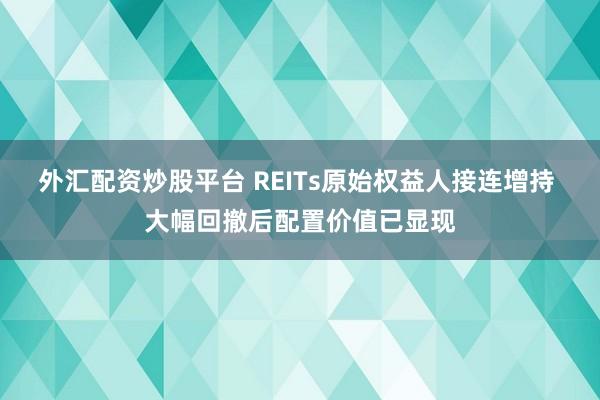外汇配资炒股平台 REITs原始权益人接连增持 大幅回撤后配置价值已显现