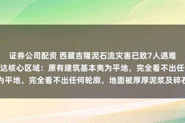 证券公司配资 西藏吉隆泥石流灾害已致7人遇难554人失联，救援队抵达核心区域：原有建筑基本夷为平地，完全看不出任何轮廓，地面被厚厚泥浆及碎石覆盖