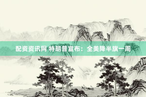 配资资讯网 特朗普宣布：全美降半旗一周