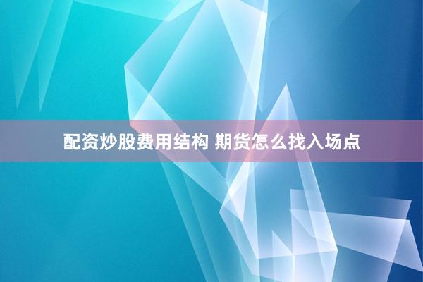配资炒股费用结构 期货怎么找入场点