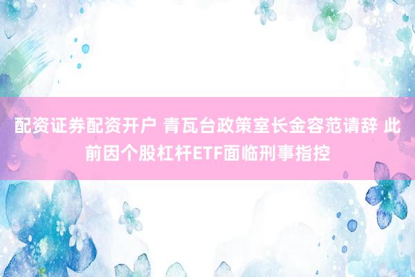 配资证券配资开户 青瓦台政策室长金容范请辞 此前因个股杠杆ETF面临刑事指控