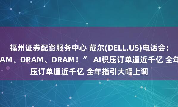 福州证券配资服务中心 戴尔(DELL.US)电话会：“缺的就是DRAM、DRAM、DRAM！”  AI积压订单逼近千亿 全年指引大幅上调