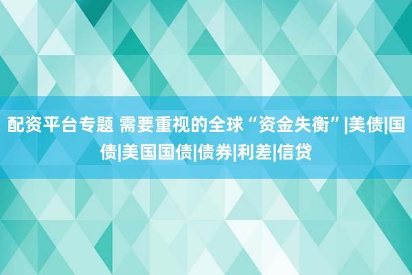 配资平台专题 需要重视的全球“资金失衡”|美债|国债|美国国债|债券|利差|信贷
