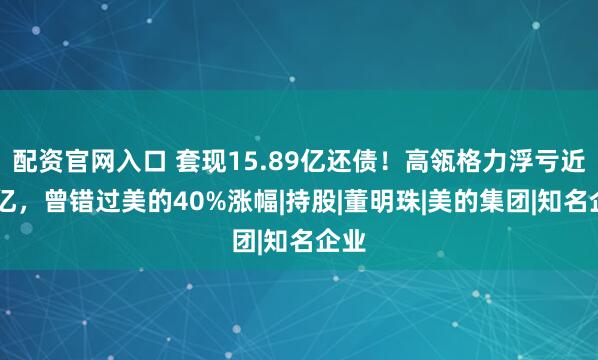 配资官网入口 套现15.89亿还债！高瓴格力浮亏近78亿，曾错过美的40%涨幅|持股|董明珠|美的集团|知名企业