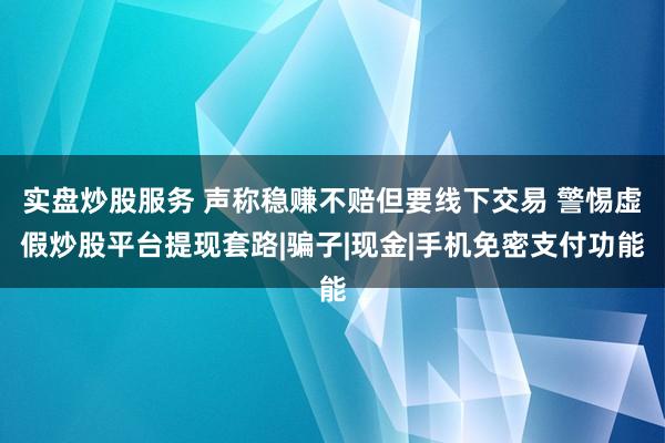 实盘炒股服务 声称稳赚不赔但要线下交易 警惕虚假炒股平台提现套路|骗子|现金|手机免密支付功能