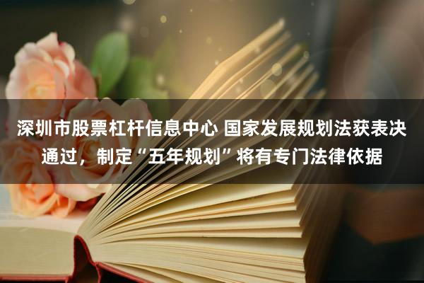 深圳市股票杠杆信息中心 国家发展规划法获表决通过，制定“五年规划”将有专门法律依据